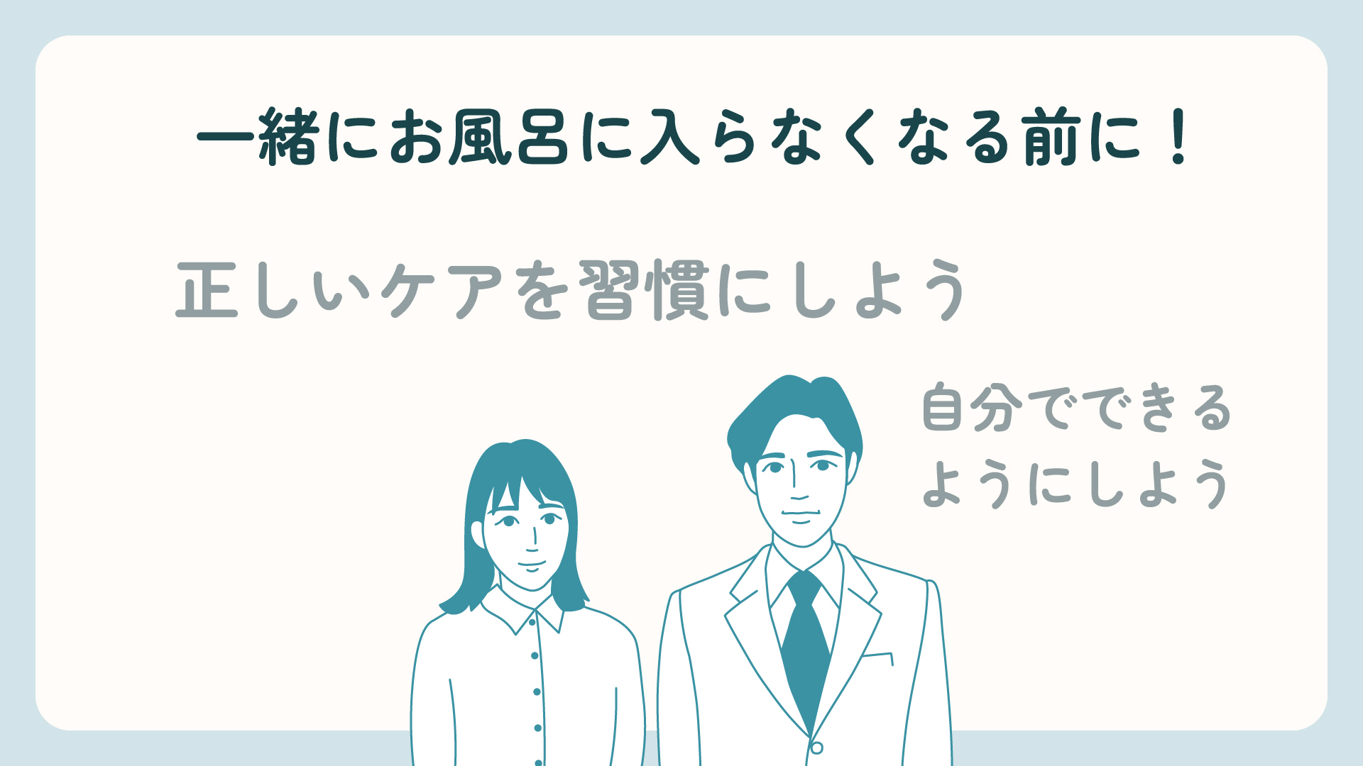 一緒にお風呂に入らなくなる前に！
正しいケアを習慣にしよう
自分でできるようにしよう